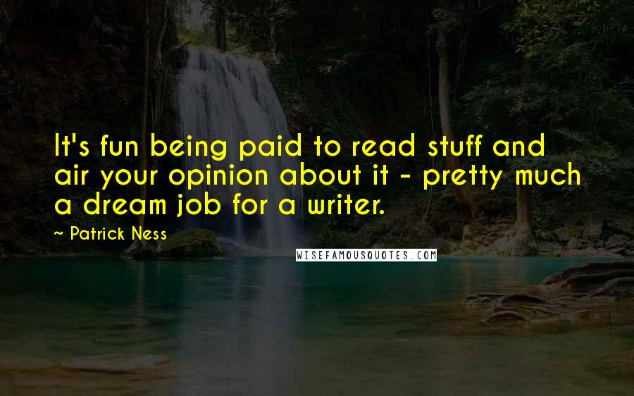 Patrick Ness Quotes: It's fun being paid to read stuff and air your opinion about it - pretty much a dream job for a writer.