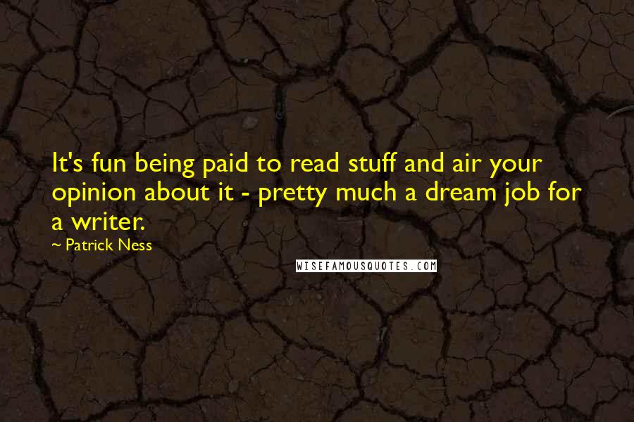 Patrick Ness Quotes: It's fun being paid to read stuff and air your opinion about it - pretty much a dream job for a writer.