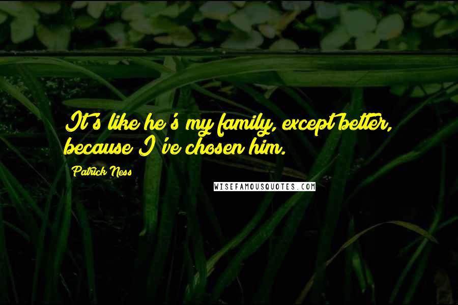 Patrick Ness Quotes: It's like he's my family, except better, because I've chosen him.