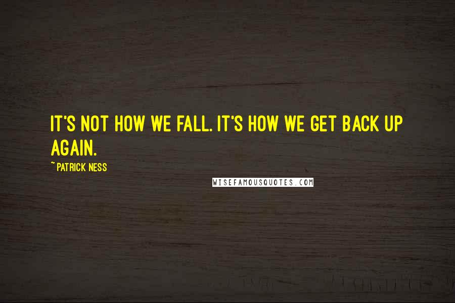 Patrick Ness Quotes: It's not how we fall. It's how we get back up again.