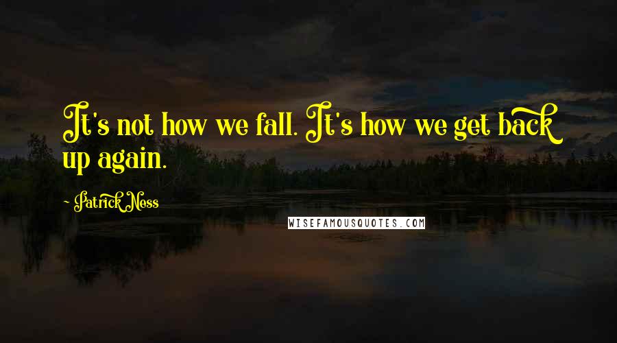 Patrick Ness Quotes: It's not how we fall. It's how we get back up again.