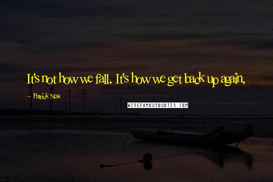 Patrick Ness Quotes: It's not how we fall. It's how we get back up again.