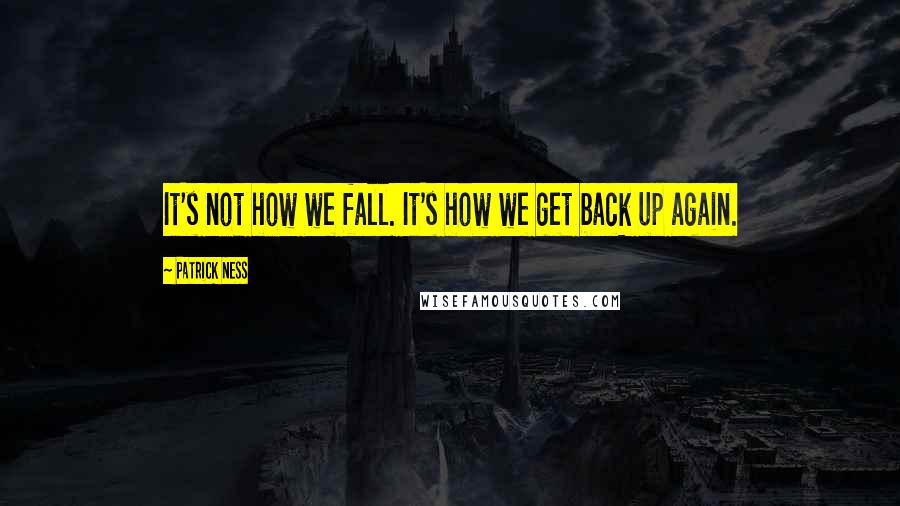 Patrick Ness Quotes: It's not how we fall. It's how we get back up again.