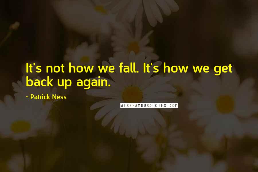 Patrick Ness Quotes: It's not how we fall. It's how we get back up again.