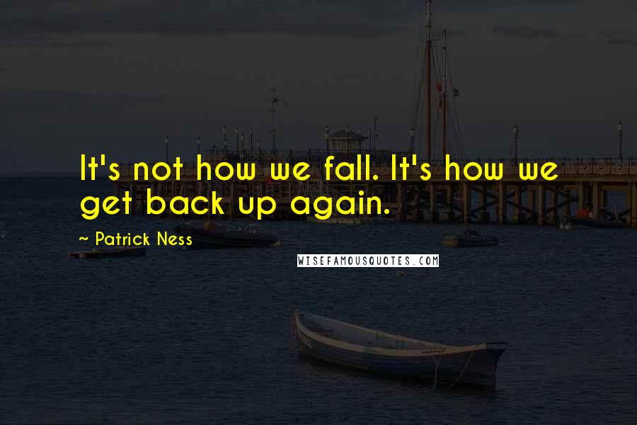 Patrick Ness Quotes: It's not how we fall. It's how we get back up again.