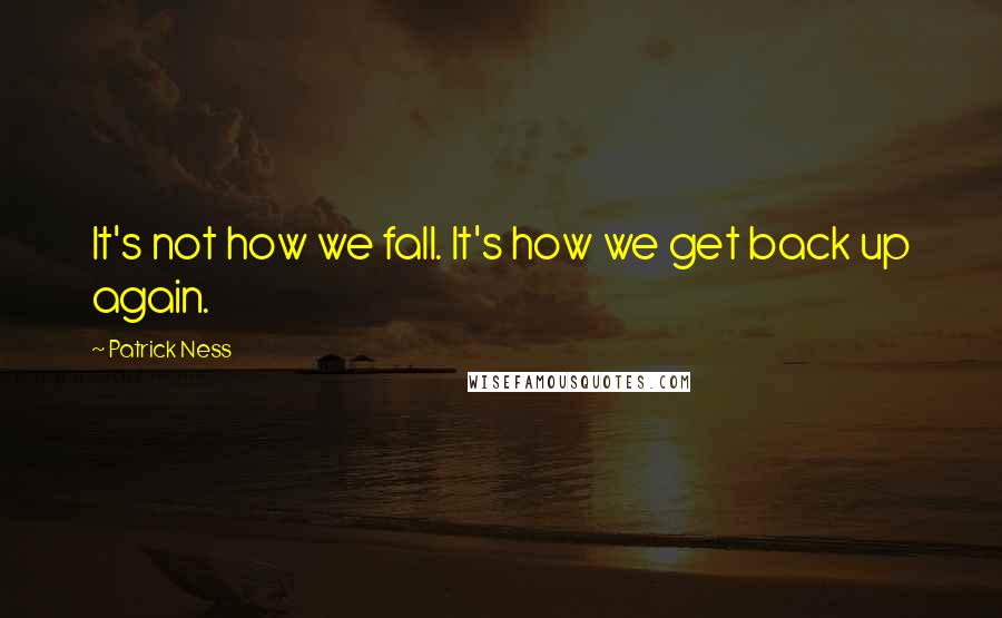 Patrick Ness Quotes: It's not how we fall. It's how we get back up again.