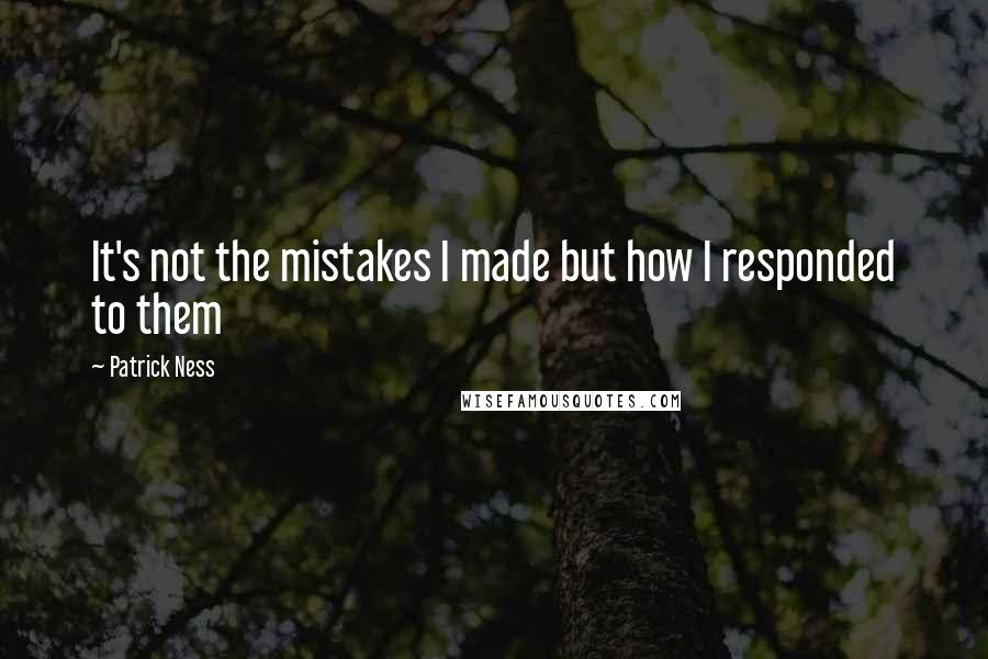 Patrick Ness Quotes: It's not the mistakes I made but how I responded to them