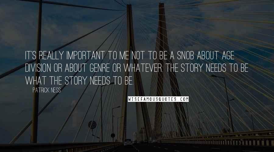 Patrick Ness Quotes: It's really important to me not to be a snob about age division or about genre or whatever. The story needs to be what the story needs to be.