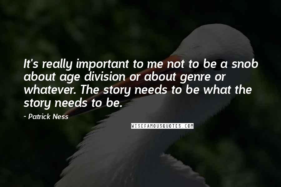 Patrick Ness Quotes: It's really important to me not to be a snob about age division or about genre or whatever. The story needs to be what the story needs to be.