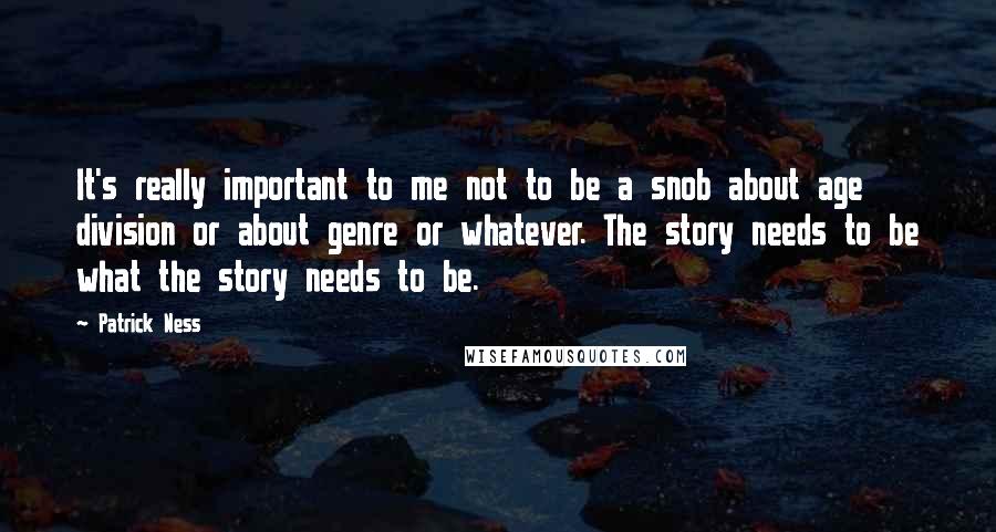 Patrick Ness Quotes: It's really important to me not to be a snob about age division or about genre or whatever. The story needs to be what the story needs to be.