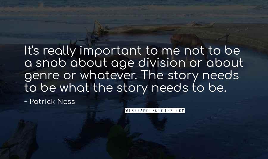 Patrick Ness Quotes: It's really important to me not to be a snob about age division or about genre or whatever. The story needs to be what the story needs to be.