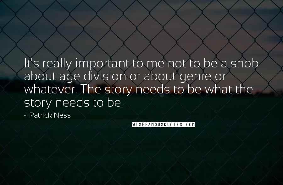Patrick Ness Quotes: It's really important to me not to be a snob about age division or about genre or whatever. The story needs to be what the story needs to be.