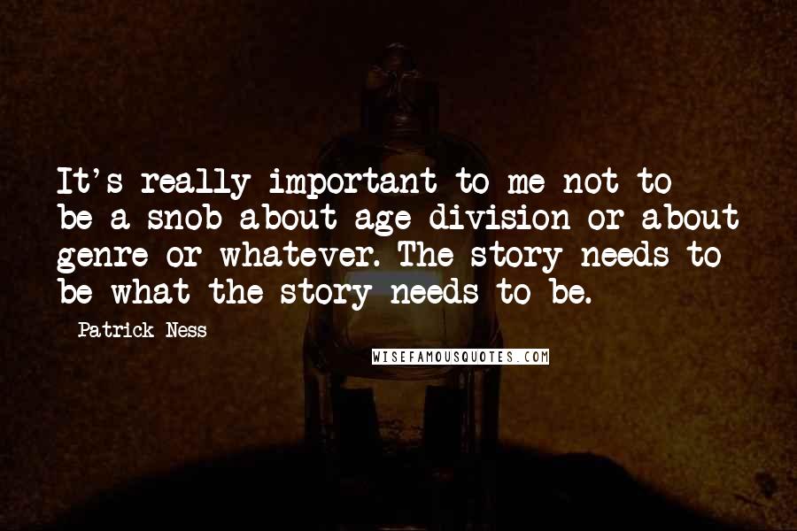 Patrick Ness Quotes: It's really important to me not to be a snob about age division or about genre or whatever. The story needs to be what the story needs to be.