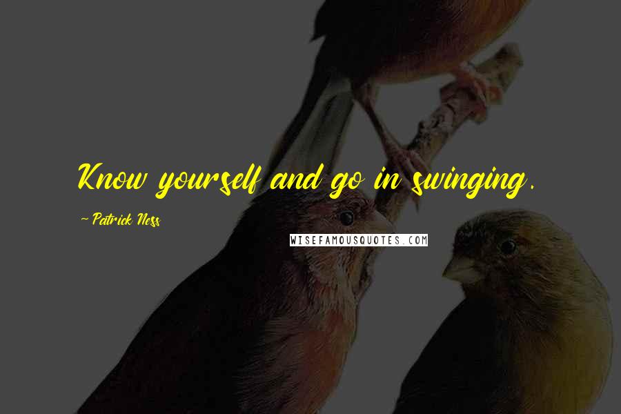 Patrick Ness Quotes: Know yourself and go in swinging.