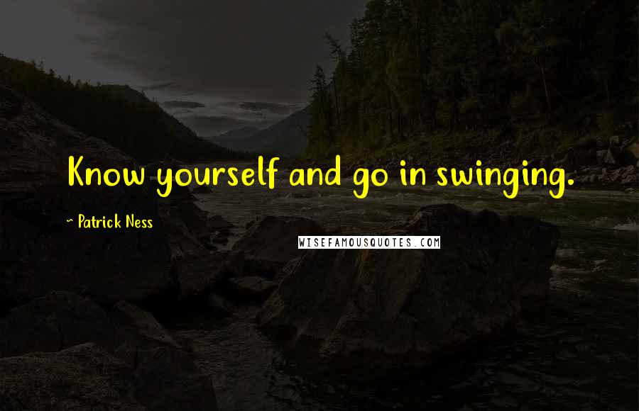 Patrick Ness Quotes: Know yourself and go in swinging.