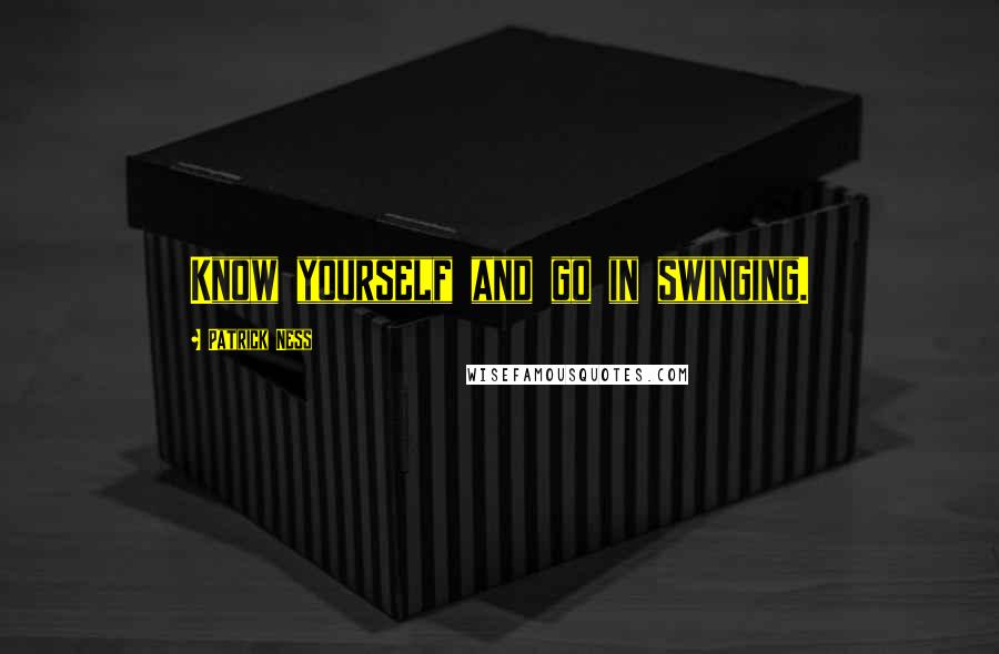 Patrick Ness Quotes: Know yourself and go in swinging.
