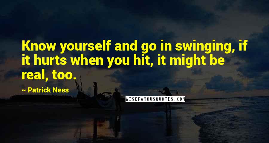 Patrick Ness Quotes: Know yourself and go in swinging, if it hurts when you hit, it might be real, too.