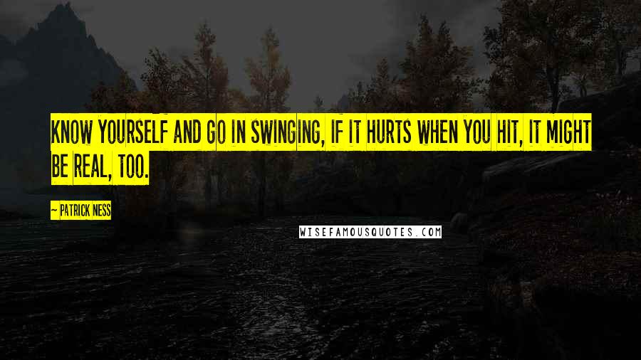 Patrick Ness Quotes: Know yourself and go in swinging, if it hurts when you hit, it might be real, too.