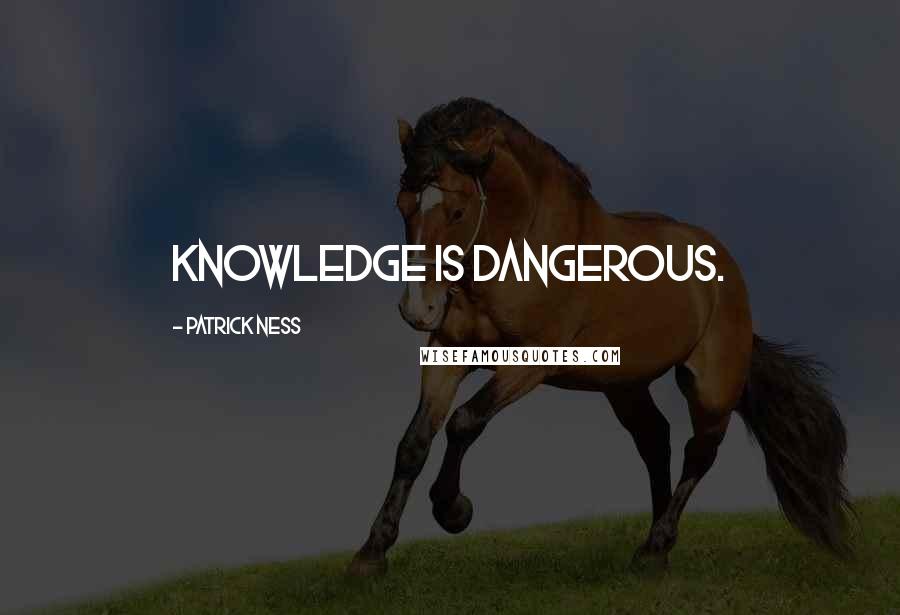 Patrick Ness Quotes: Knowledge is dangerous.