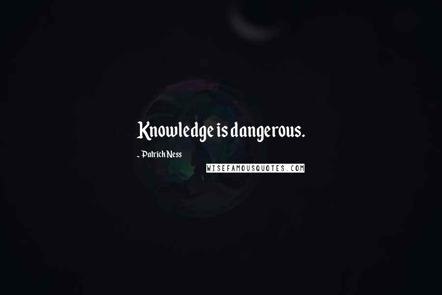 Patrick Ness Quotes: Knowledge is dangerous.