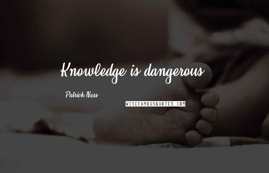 Patrick Ness Quotes: Knowledge is dangerous.