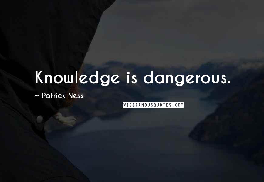 Patrick Ness Quotes: Knowledge is dangerous.