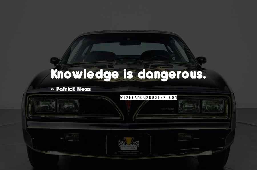 Patrick Ness Quotes: Knowledge is dangerous.