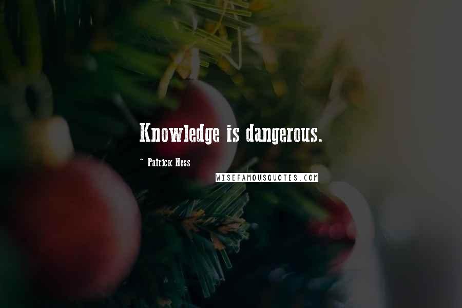 Patrick Ness Quotes: Knowledge is dangerous.