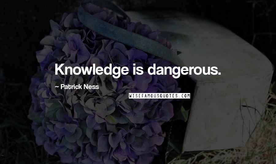 Patrick Ness Quotes: Knowledge is dangerous.