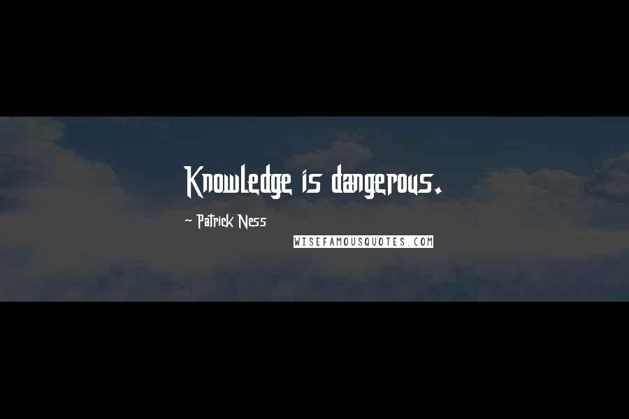 Patrick Ness Quotes: Knowledge is dangerous.