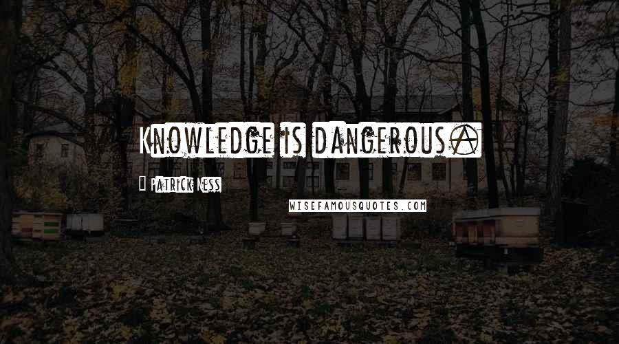 Patrick Ness Quotes: Knowledge is dangerous.
