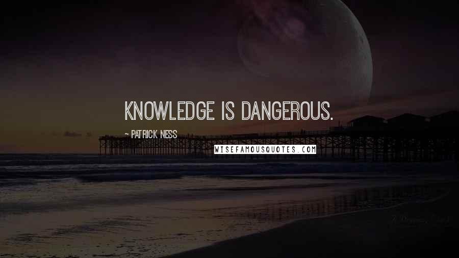 Patrick Ness Quotes: Knowledge is dangerous.