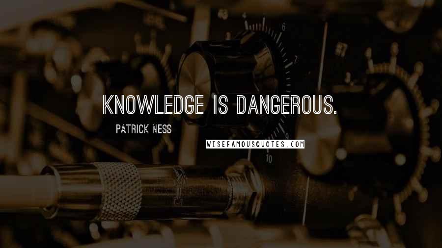 Patrick Ness Quotes: Knowledge is dangerous.