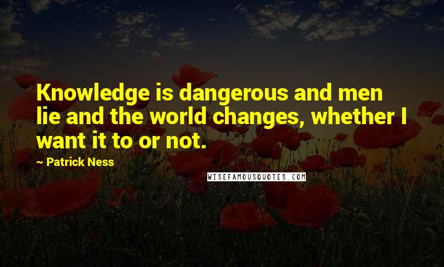 Patrick Ness Quotes: Knowledge is dangerous and men lie and the world changes, whether I want it to or not.