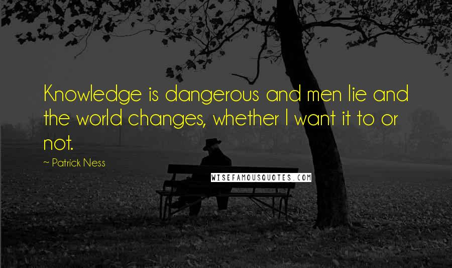 Patrick Ness Quotes: Knowledge is dangerous and men lie and the world changes, whether I want it to or not.