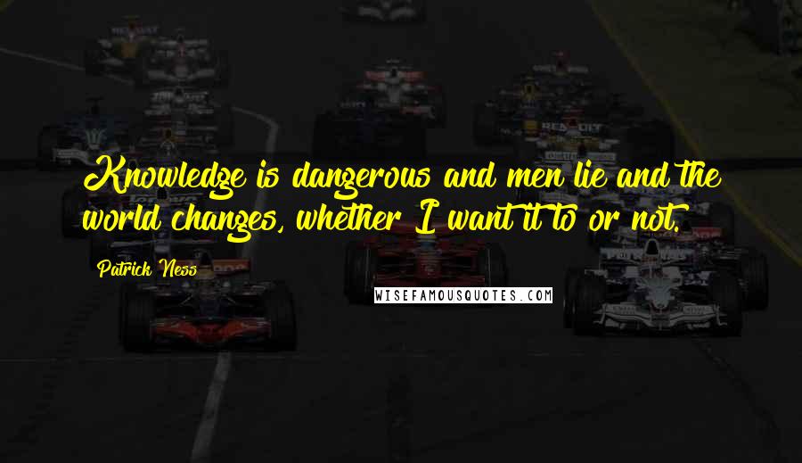 Patrick Ness Quotes: Knowledge is dangerous and men lie and the world changes, whether I want it to or not.