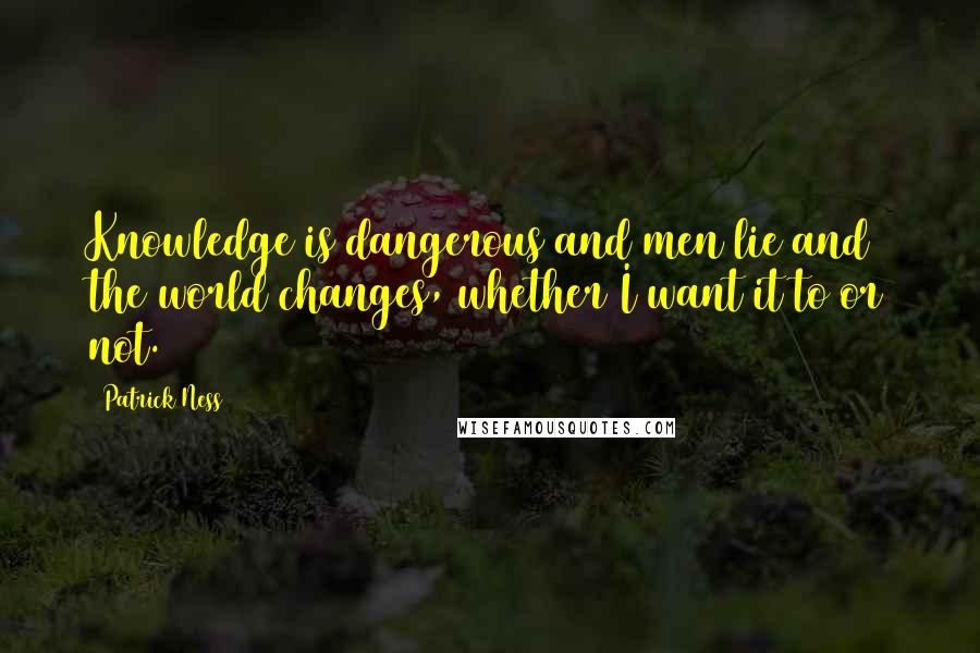 Patrick Ness Quotes: Knowledge is dangerous and men lie and the world changes, whether I want it to or not.