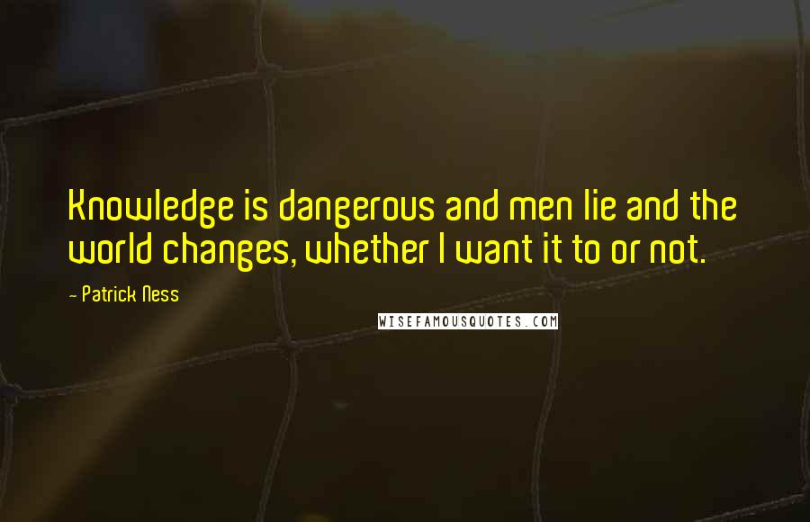 Patrick Ness Quotes: Knowledge is dangerous and men lie and the world changes, whether I want it to or not.