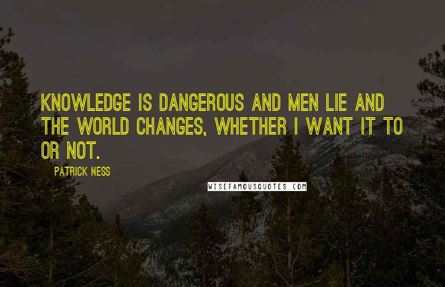 Patrick Ness Quotes: Knowledge is dangerous and men lie and the world changes, whether I want it to or not.