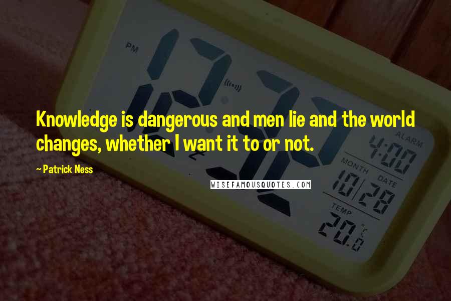 Patrick Ness Quotes: Knowledge is dangerous and men lie and the world changes, whether I want it to or not.