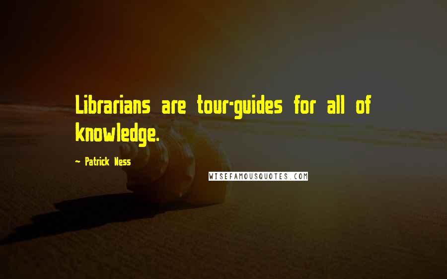 Patrick Ness Quotes: Librarians are tour-guides for all of knowledge.