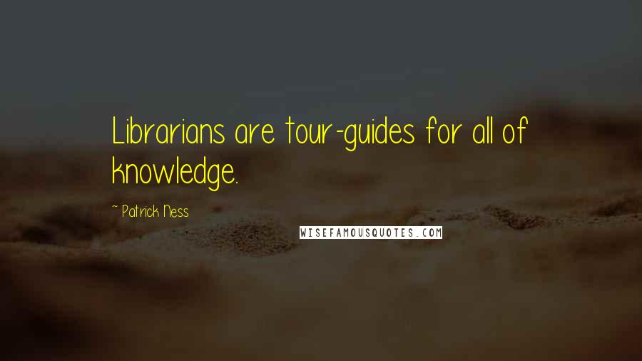 Patrick Ness Quotes: Librarians are tour-guides for all of knowledge.