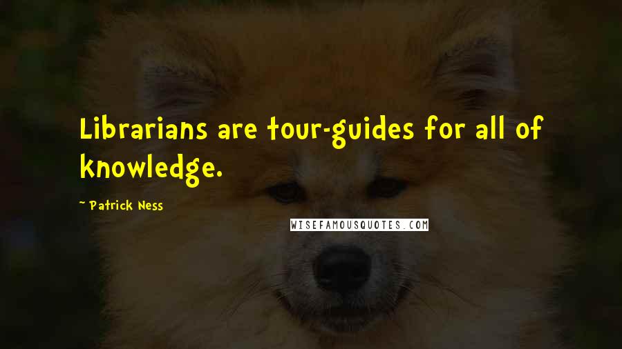 Patrick Ness Quotes: Librarians are tour-guides for all of knowledge.