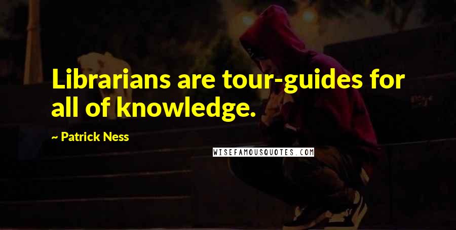 Patrick Ness Quotes: Librarians are tour-guides for all of knowledge.