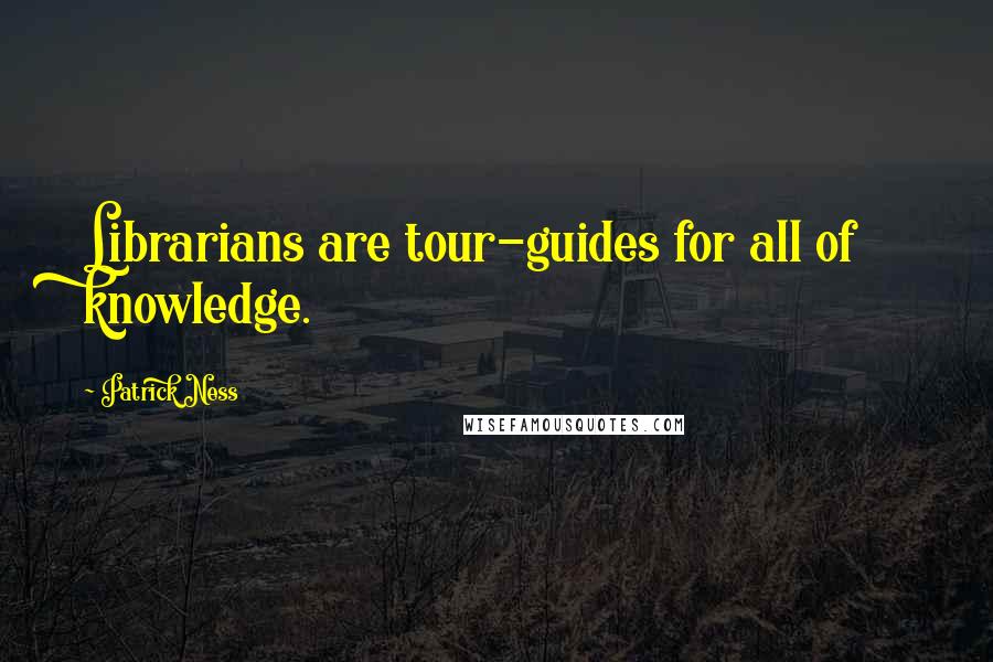 Patrick Ness Quotes: Librarians are tour-guides for all of knowledge.