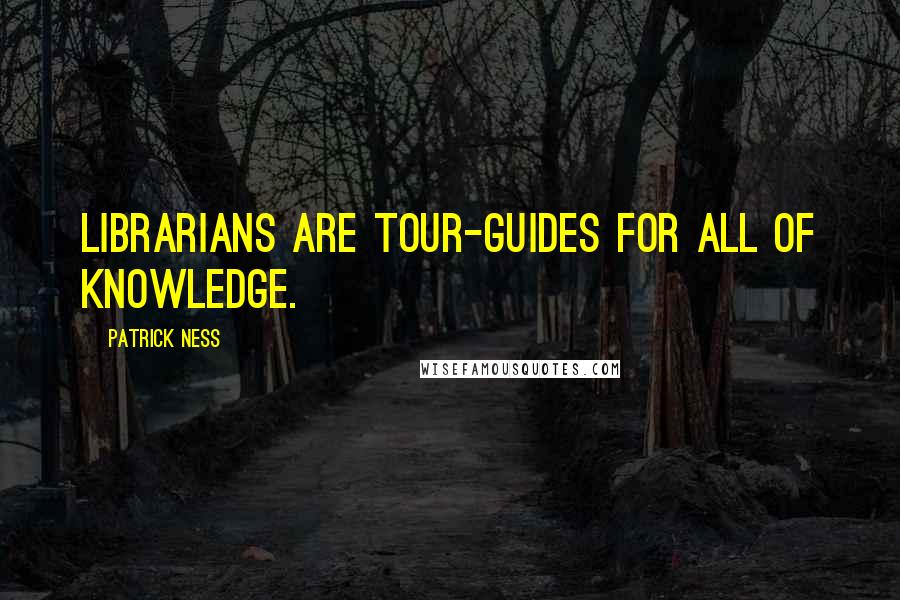 Patrick Ness Quotes: Librarians are tour-guides for all of knowledge.