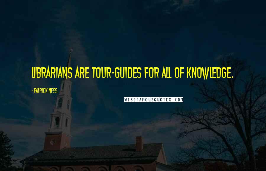 Patrick Ness Quotes: Librarians are tour-guides for all of knowledge.