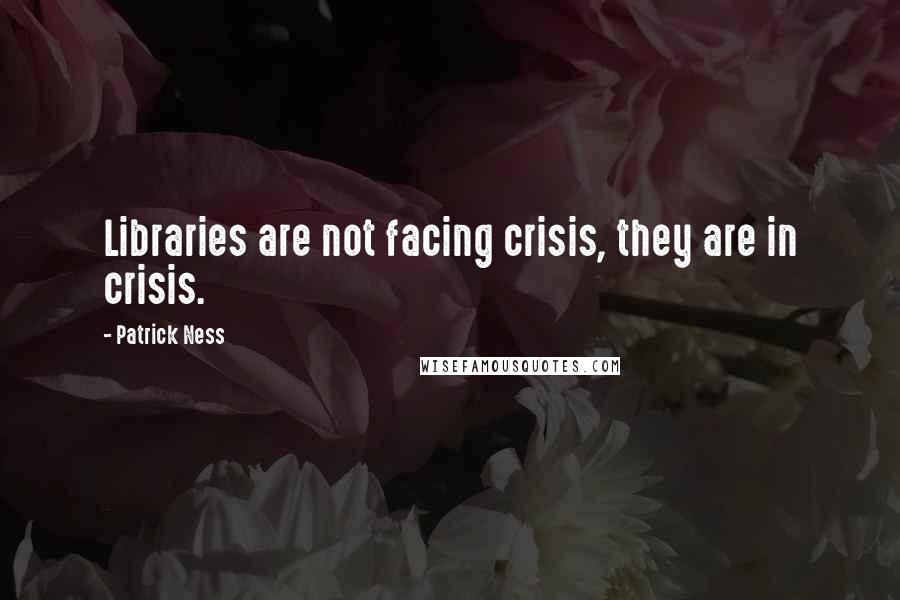 Patrick Ness Quotes: Libraries are not facing crisis, they are in crisis.