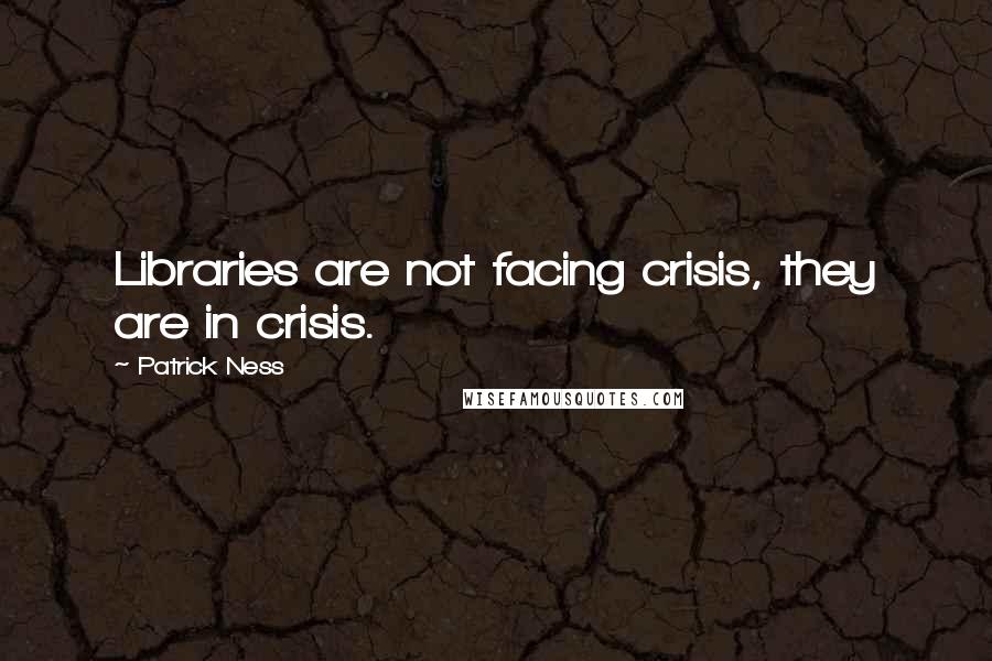 Patrick Ness Quotes: Libraries are not facing crisis, they are in crisis.