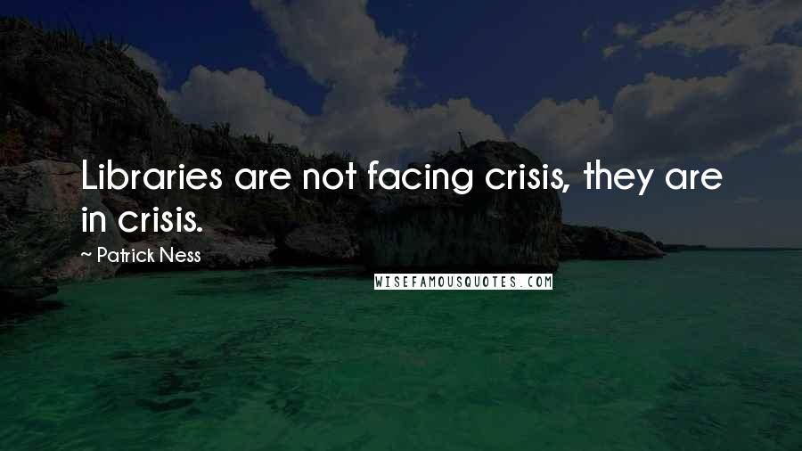 Patrick Ness Quotes: Libraries are not facing crisis, they are in crisis.